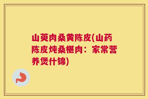 山萸肉桑黄陈皮(山药陈皮炖桑椹肉:家常营养煲什锦) 山萸肉桑黄陈皮(山药陈皮炖桑椹肉:家常营养煲什锦)