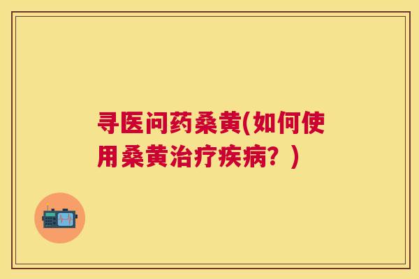 寻医问药桑黄(如何使用桑黄?) 寻医问药桑黄(如何使用桑黄?)