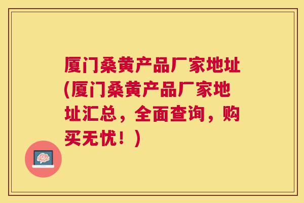厦门桑黄产品厂家地址(厦门桑黄产品厂家地址汇总,全面查询,购买无忧!) 厦门桑黄产品厂家地址(厦门桑黄产品厂家地址汇总,全面查询,购买无忧!)