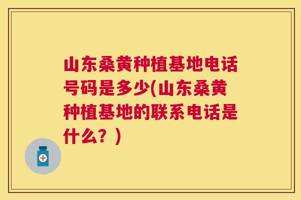 山东桑黄种植基地电话号码是多少(山东桑黄种植基地的联系电话是什么?) 山东桑黄种植基地电话号码是多少(山东桑黄种植基地的联系电话是什么?)