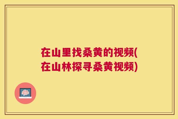 在山里找桑黄的视频(在山林探寻桑黄视频) 在山里找桑黄的视频(在山林探寻桑黄视频)