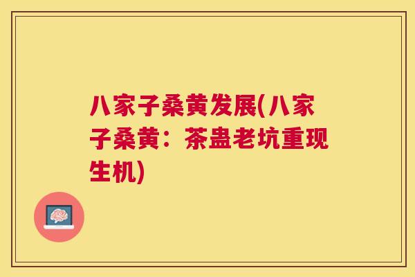八家子桑黄发展(八家子桑黄:茶蛊老坑重现生机) 八家子桑黄发展(八家子桑黄:茶蛊老坑重现生机)