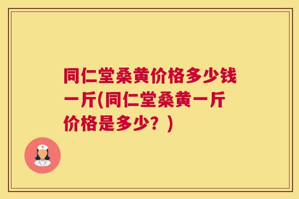 同仁堂桑黄价格多少钱一斤(同仁堂桑黄一斤价格是多少?) 同仁堂桑黄价格多少钱一斤(同仁堂桑黄一斤价格是多少?)