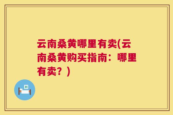 云南桑黄哪里有卖(云南桑黄购买指南:哪里有卖?) 云南桑黄哪里有卖(云南桑黄购买指南:哪里有卖?)