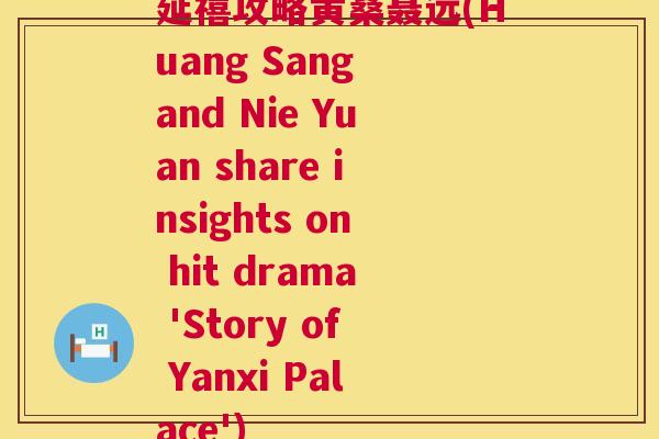 延禧攻略黄桑聂远(Huang Sang and Nie Yuan share insights on hit drama 'Story of Yanxi Palace') 延禧攻略黄桑聂远(Huang Sang and Nie Yuan share insights on hit drama 'Story of Yanxi Palace')