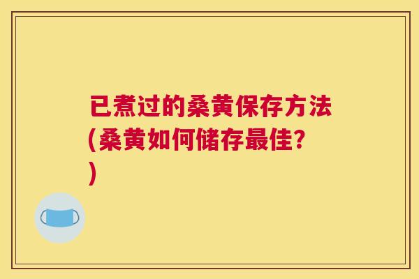 已煮过的桑黄保存方法(桑黄如何储存佳?) 已煮过的桑黄保存方法(桑黄如何储存佳?)