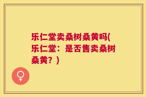 乐仁堂卖桑树桑黄吗(乐仁堂:是否售卖桑树桑黄?) 乐仁堂卖桑树桑黄吗(乐仁堂:是否售卖桑树桑黄?)