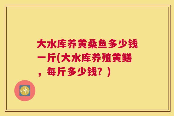 大水库养黄桑鱼多少钱一斤(大水库养殖黄鳝,每斤多少钱?) 大水库养黄桑鱼多少钱一斤(大水库养殖黄鳝,每斤多少钱?)