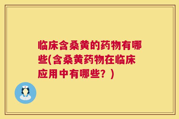 临床含桑黄的有哪些(含桑黄在临床应用中有哪些?) 临床含桑黄的有哪些(含桑黄在临床应用中有哪些?)