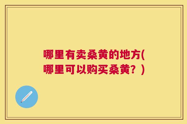 哪里有卖桑黄的地方(哪里可以购买桑黄?) 哪里有卖桑黄的地方(哪里可以购买桑黄?)