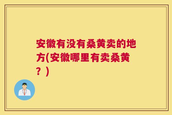 安徽有没有桑黄卖的地方(安徽哪里有卖桑黄?) 安徽有没有桑黄卖的地方(安徽哪里有卖桑黄?)