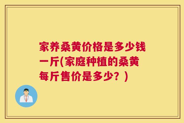 家养桑黄价格是多少钱一斤(家庭种植的桑黄每斤售价是多少?) 家养桑黄价格是多少钱一斤(家庭种植的桑黄每斤售价是多少?)