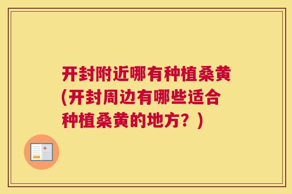 开封附近哪有种植桑黄(开封周边有哪些适合种植桑黄的地方？)