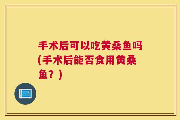 手术后可以吃黄桑鱼吗(手术后能否食用黄桑鱼?) 手术后可以吃黄桑鱼吗(手术后能否食用黄桑鱼?)