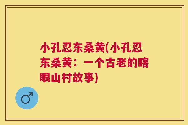 小孔忍东桑黄(小孔忍东桑黄:一个古老的瞎眼山村故事) 小孔忍东桑黄(小孔忍东桑黄:一个古老的瞎眼山村故事)