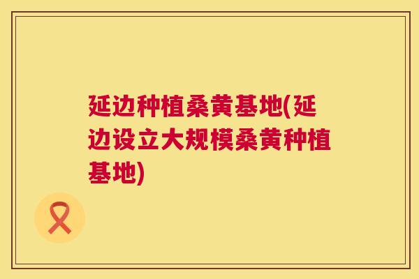 延边种植桑黄基地(延边设立大规模桑黄种植基地) 延边种植桑黄基地(延边设立大规模桑黄种植基地)