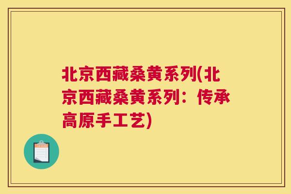 北京西藏桑黄系列(北京西藏桑黄系列:传承高原手工艺) 北京西藏桑黄系列(北京西藏桑黄系列:传承高原手工艺)