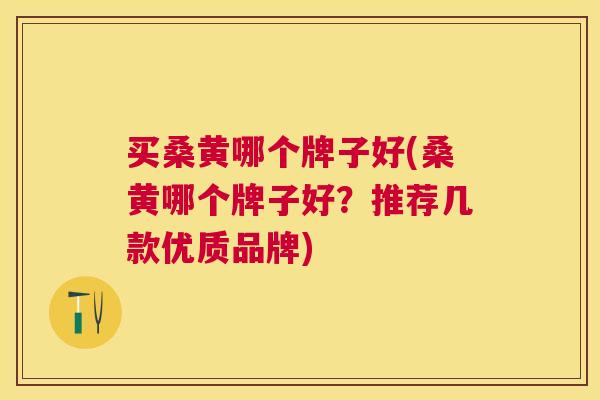 买桑黄哪个牌子好(桑黄哪个牌子好?推荐几款优质品牌) 买桑黄哪个牌子好(桑黄哪个牌子好?推荐几款优质品牌)