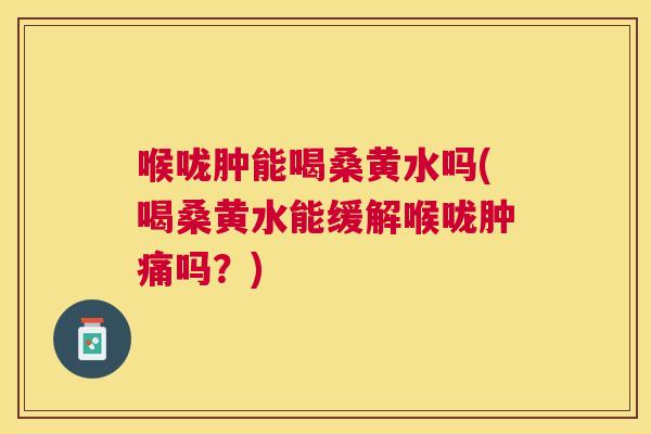 喉咙肿能喝桑黄水吗(喝桑黄水能缓解喉咙肿痛吗?) 喉咙肿能喝桑黄水吗(喝桑黄水能缓解喉咙肿痛吗?)