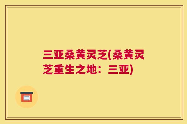 三亚桑黄灵芝(桑黄灵芝重生之地:三亚) 三亚桑黄灵芝(桑黄灵芝重生之地:三亚)