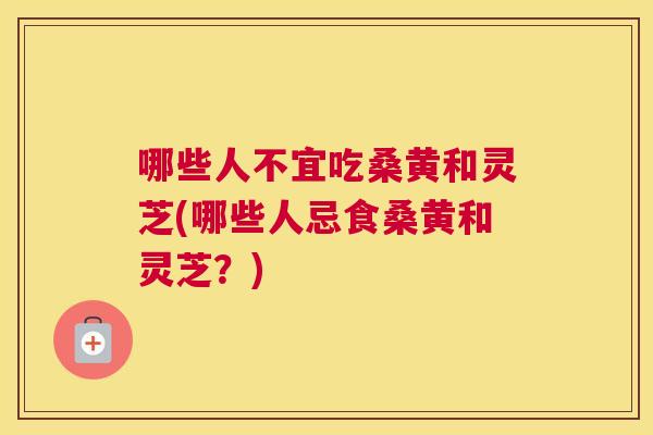 哪些人不宜吃桑黄和灵芝(哪些人忌食桑黄和灵芝?) 哪些人不宜吃桑黄和灵芝(哪些人忌食桑黄和灵芝?)