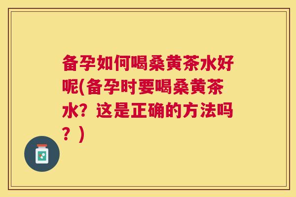 备孕如何喝桑黄茶水好呢(备孕时要喝桑黄茶水?这是正确的方法吗?) 备孕如何喝桑黄茶水好呢(备孕时要喝桑黄茶水?这是正确的方法吗?)
