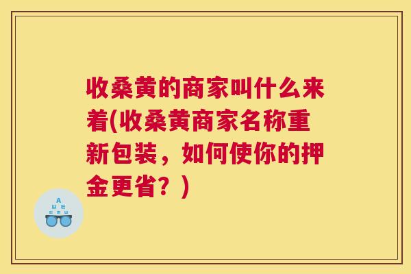 收桑黄的商家叫什么来着(收桑黄商家名称重新包装,如何使你的押金更省?) 收桑黄的商家叫什么来着(收桑黄商家名称重新包装,如何使你的押金更省?)