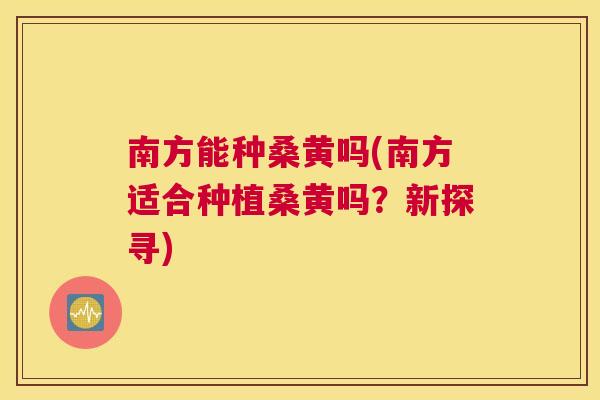 南方能种桑黄吗(南方适合种植桑黄吗?新探寻) 南方能种桑黄吗(南方适合种植桑黄吗?新探寻)