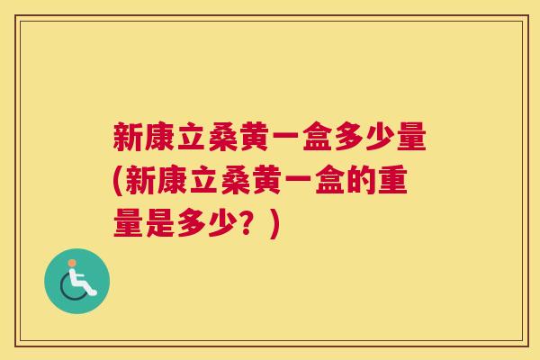新康立桑黄一盒多少量(新康立桑黄一盒的重量是多少?) 新康立桑黄一盒多少量(新康立桑黄一盒的重量是多少?)