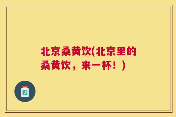 北京桑黄饮(北京里的桑黄饮,来一杯!) 北京桑黄饮(北京里的桑黄饮,来一杯!)