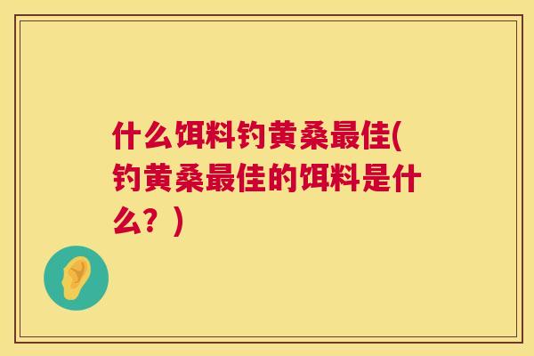 什么饵料钓黄桑佳(钓黄桑佳的饵料是什么?) 什么饵料钓黄桑佳(钓黄桑佳的饵料是什么?)