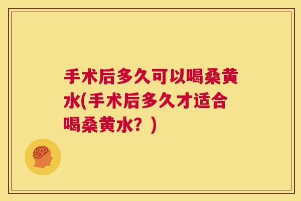 手术后多久可以喝桑黄水(手术后多久才适合喝桑黄水？)