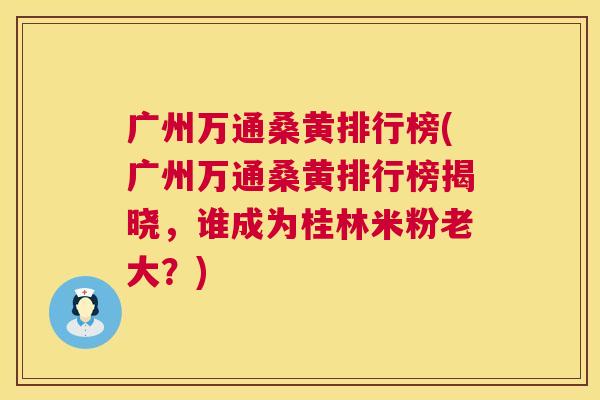 广州万通桑黄排行榜(广州万通桑黄排行榜揭晓,谁成为桂林米粉老大?) 广州万通桑黄排行榜(广州万通桑黄排行榜揭晓,谁成为桂林米粉老大?)