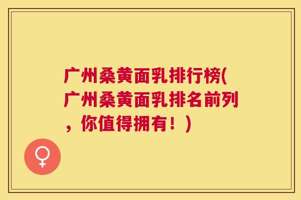 广州桑黄面乳排行榜(广州桑黄面乳排名前列,你值得拥有!) 广州桑黄面乳排行榜(广州桑黄面乳排名前列,你值得拥有!)