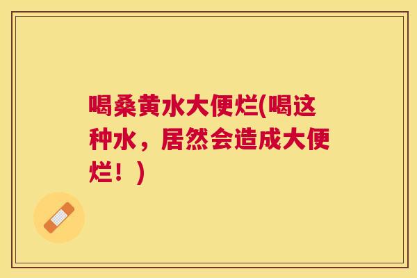 喝桑黄水大便烂(喝这种水,居然会造成大便烂!) 喝桑黄水大便烂(喝这种水,居然会造成大便烂!)