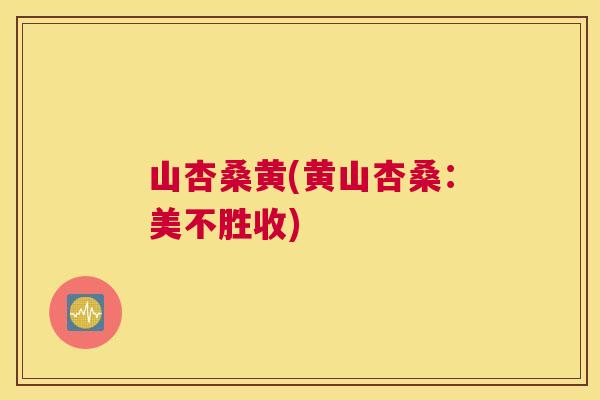 山杏桑黄(黄山杏桑:美不胜收) 山杏桑黄(黄山杏桑:美不胜收)