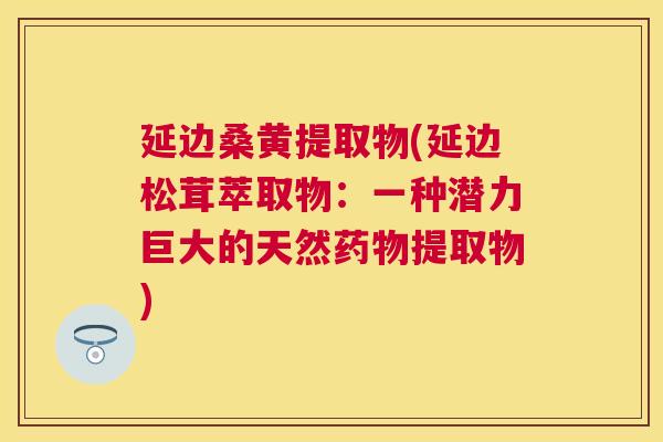 延边桑黄提取物(延边松茸萃取物:一种潜力巨大的天然提取物) 延边桑黄提取物(延边松茸萃取物:一种潜力巨大的天然提取物)
