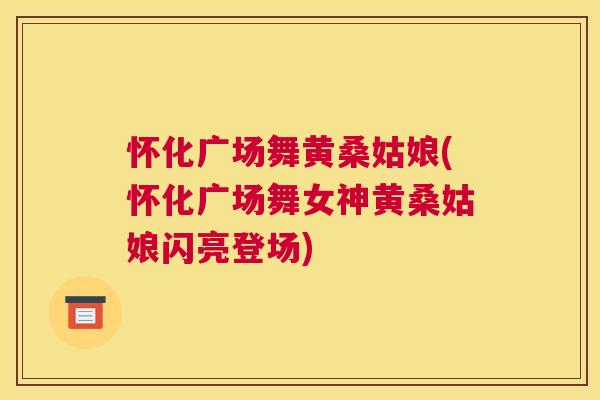 怀化广场舞黄桑姑娘(怀化广场舞女神黄桑姑娘闪亮登场) 怀化广场舞黄桑姑娘(怀化广场舞女神黄桑姑娘闪亮登场)