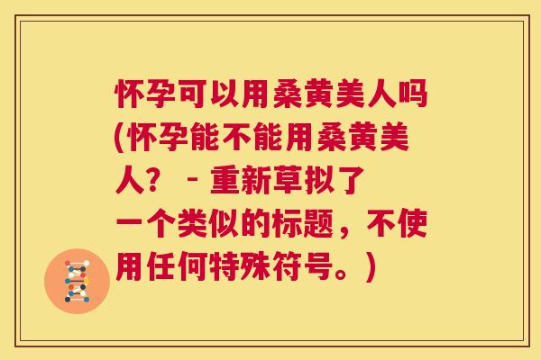 怀孕可以用桑黄美人吗(怀孕能不能用桑黄美人? - 重新草拟了一个类似的标题,不使用任何特殊符号。) 怀孕可以用桑黄美人吗(怀孕能不能用桑黄美人? - 重新草拟了一个类似的标题,不使用任何特殊符号。)