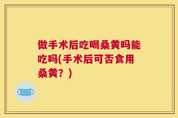 做手术后吃喝桑黄吗能吃吗(手术后可否食用桑黄?) 做手术后吃喝桑黄吗能吃吗(手术后可否食用桑黄?)