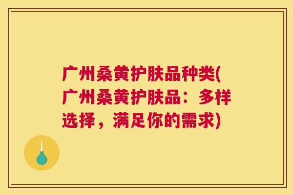 广州桑黄护肤品种类(广州桑黄护肤品:多样选择,满足你的需求) 广州桑黄护肤品种类(广州桑黄护肤品:多样选择,满足你的需求)