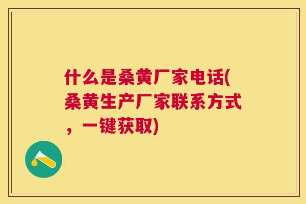 什么是桑黄厂家电话(桑黄生产厂家联系方式,一键获取) 什么是桑黄厂家电话(桑黄生产厂家联系方式,一键获取)
