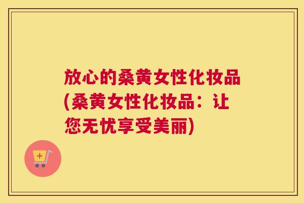 放心的桑黄女性化妆品(桑黄女性化妆品:让您无忧享受美丽) 放心的桑黄女性化妆品(桑黄女性化妆品:让您无忧享受美丽)