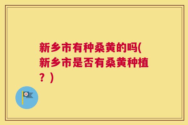 新乡市有种桑黄的吗(新乡市是否有桑黄种植?) 新乡市有种桑黄的吗(新乡市是否有桑黄种植?)