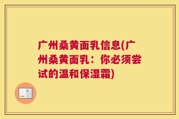 广州桑黄面乳信息(广州桑黄面乳:你必须尝试的温和保湿霜) 广州桑黄面乳信息(广州桑黄面乳:你必须尝试的温和保湿霜)
