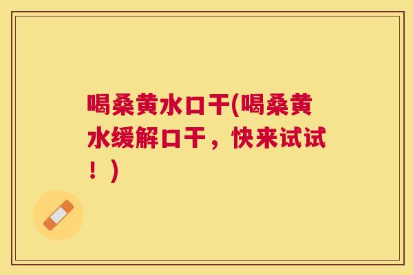 喝桑黄水口干(喝桑黄水缓解口干,快来试试!) 喝桑黄水口干(喝桑黄水缓解口干,快来试试!)