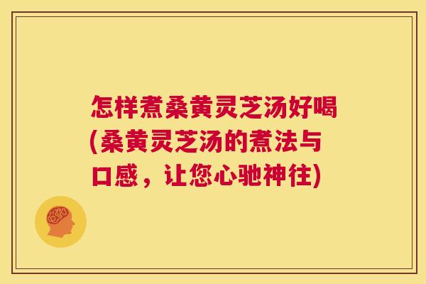 怎样煮桑黄灵芝汤好喝(桑黄灵芝汤的煮法与口感,让您心驰神往) 怎样煮桑黄灵芝汤好喝(桑黄灵芝汤的煮法与口感,让您心驰神往)