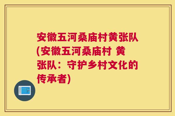 安徽五河桑庙村黄张队(安徽五河桑庙村 黄张队:守护乡村文化的传承者) 安徽五河桑庙村黄张队(安徽五河桑庙村 黄张队:守护乡村文化的传承者)