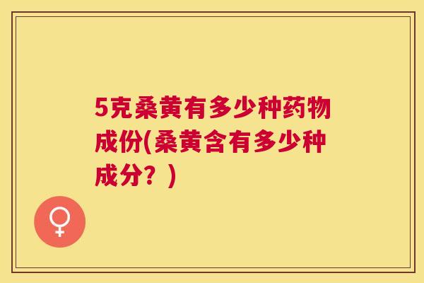 5克桑黄有多少种成份(桑黄含有多少种成分?) 5克桑黄有多少种成份(桑黄含有多少种成分?)