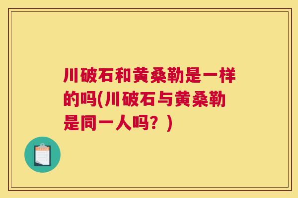 川破石和黄桑勒是一样的吗(川破石与黄桑勒是同一人吗?) 川破石和黄桑勒是一样的吗(川破石与黄桑勒是同一人吗?)
